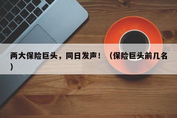 两大保险巨头，同日发声！（保险巨头前几名）