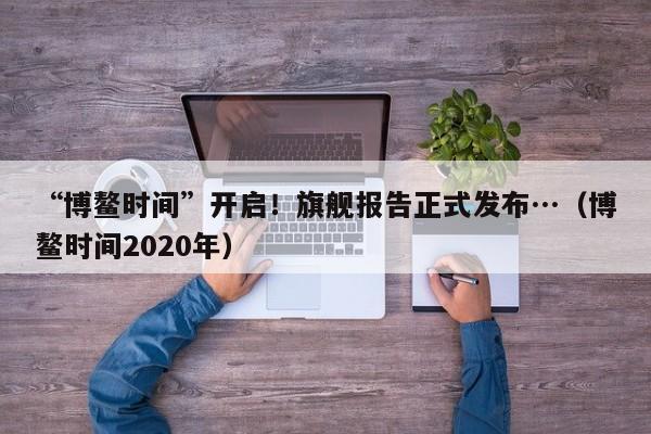 “博鳌时间”开启！旗舰报告正式发布…（博鳌时间2020年）