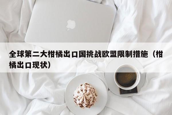 全球第二大柑橘出口国挑战欧盟限制措施（柑橘出口现状）