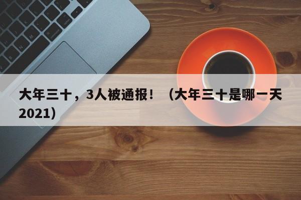 大年三十，3人被通报！（大年三十是哪一天2021）