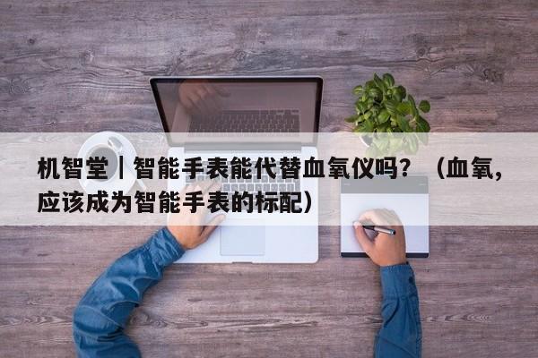 机智堂｜智能手表能代替血氧仪吗？（血氧,应该成为智能手表的标配）