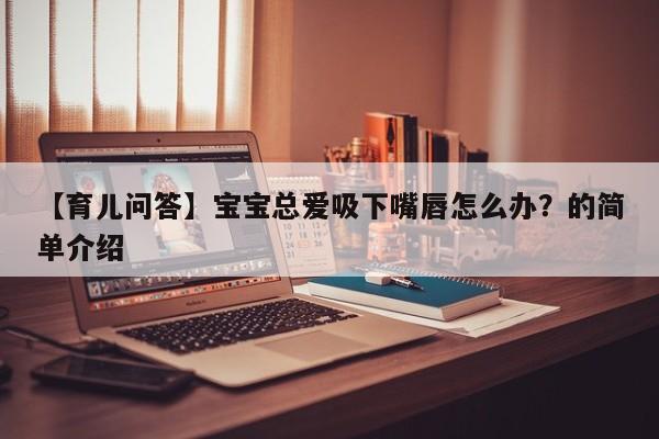 【育儿问答】宝宝总爱吸下嘴唇怎么办？的简单介绍
