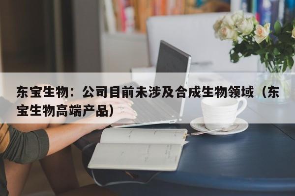 东宝生物：公司目前未涉及合成生物领域（东宝生物高端产品）
