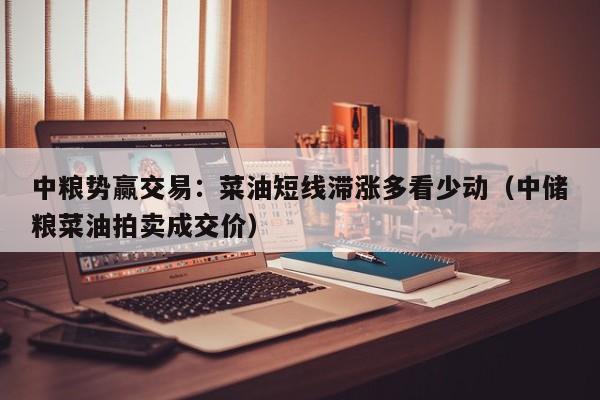 中粮势赢交易：菜油短线滞涨多看少动（中储粮菜油拍卖成交价）