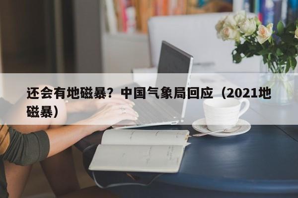 还会有地磁暴？中国气象局回应（2021地磁暴）