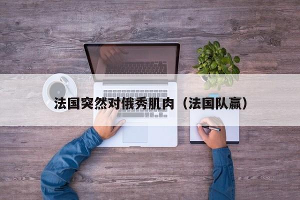 法国突然对俄秀肌肉（法国队赢）