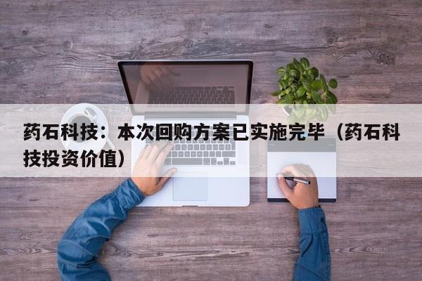药石科技：本次回购方案已实施完毕（药石科技投资价值）