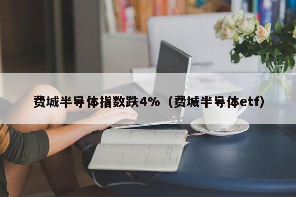 费城半导体指数跌4%（费城半导体etf）