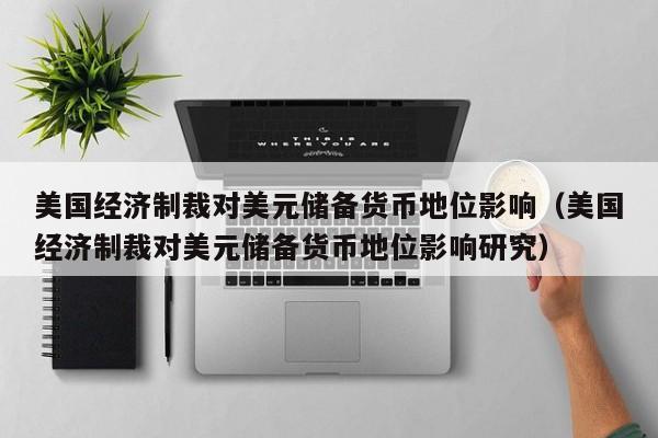 美国经济制裁对美元储备货币地位影响（美国经济制裁对美元储备货币地位影响研究）