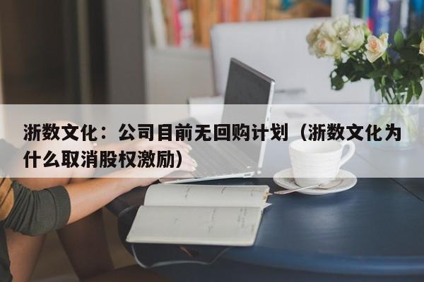 浙数文化：公司目前无回购计划（浙数文化为什么取消股权激励）