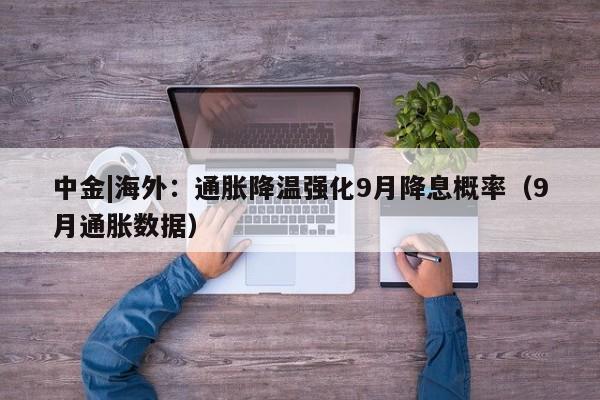 中金|海外：通胀降温强化9月降息概率（9月通胀数据）
