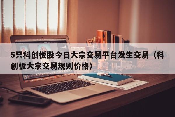 5只科创板股今日大宗交易平台发生交易（科创板大宗交易规则价格）