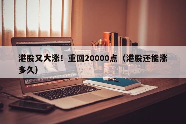 港股又大涨！重回20000点（港股还能涨多久）