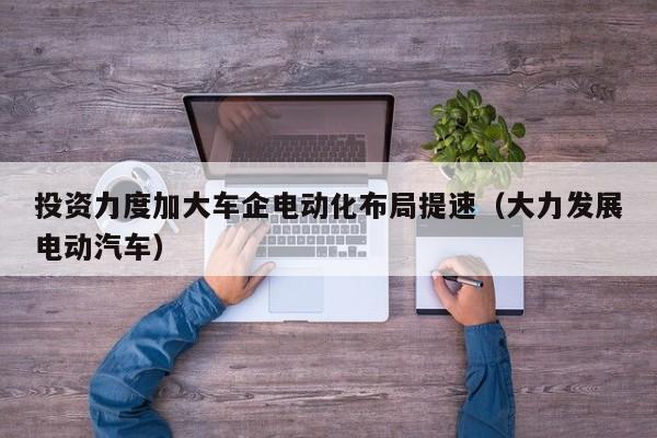 投资力度加大车企电动化布局提速（大力发展电动汽车）