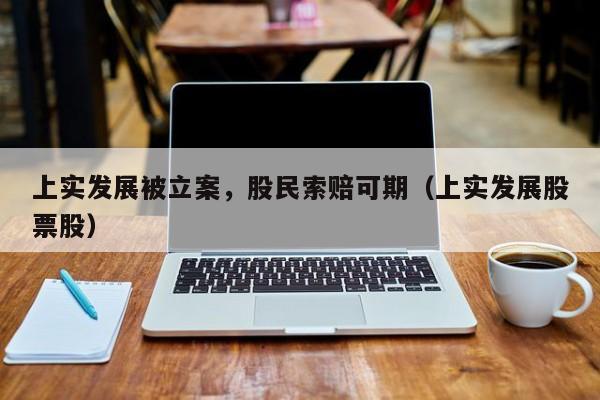 上实发展被立案，股民索赔可期（上实发展股票股）