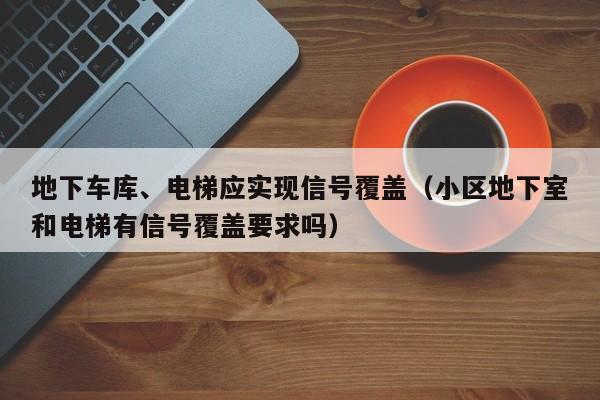 地下车库、电梯应实现信号覆盖（小区地下室和电梯有信号覆盖要求吗）