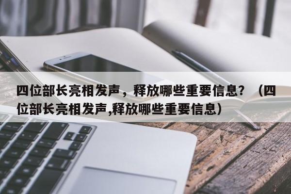 四位部长亮相发声，释放哪些重要信息？（四位部长亮相发声,释放哪些重要信息）