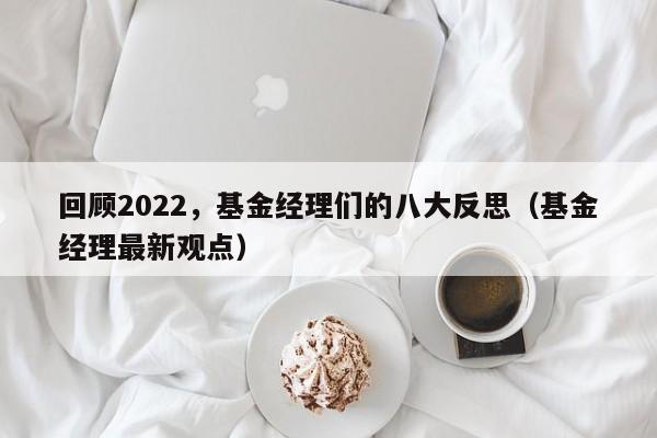 回顾2022，基金经理们的八大反思（基金经理最新观点）