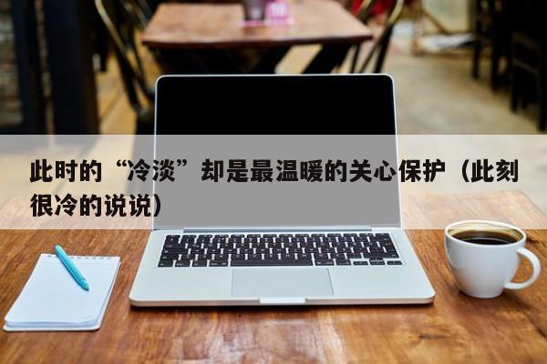 此时的“冷淡”却是最温暖的关心保护（此刻很冷的说说）