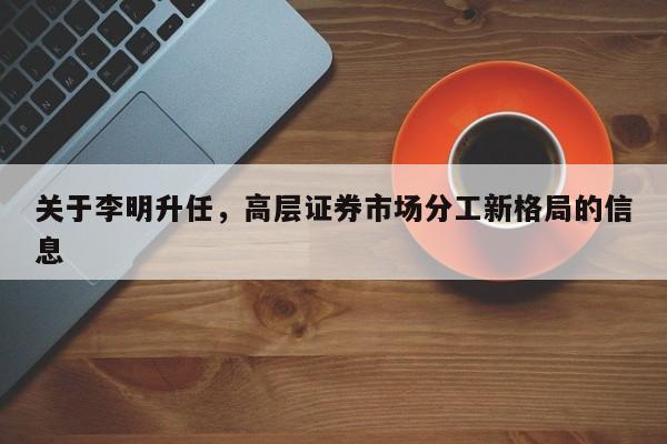 关于李明升任，高层证券市场分工新格局的信息