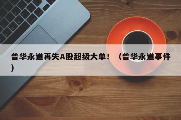 普华永道再失A股超级大单！（普华永道事件）