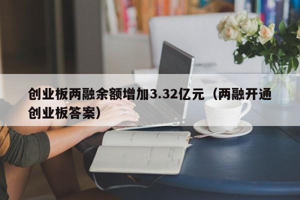 创业板两融余额增加3.32亿元（两融开通创业板答案）
