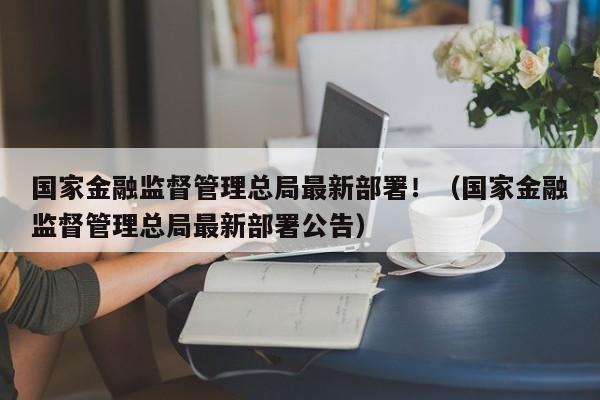 国家金融监督管理总局最新部署！（国家金融监督管理总局最新部署公告）