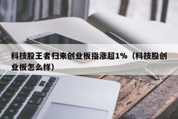 科技股王者归来创业板指涨超1%（科技股创业板怎么样）
