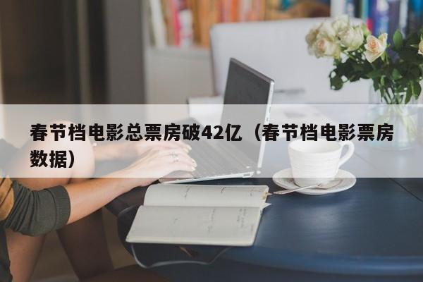 春节档电影总票房破42亿（春节档电影票房数据）