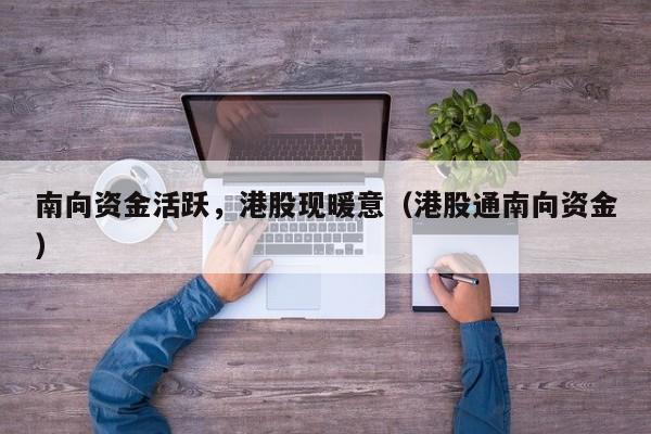 南向资金活跃，港股现暖意（港股通南向资金）