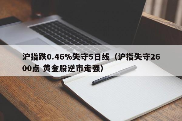 沪指跌0.46%失守5日线（沪指失守2600点 黄金股逆市走强）