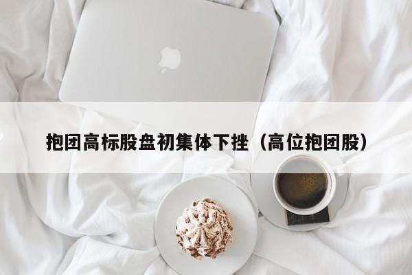 抱团高标股盘初集体下挫（高位抱团股）