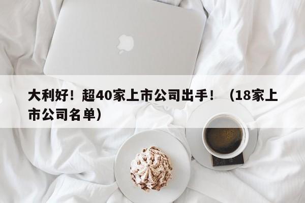 大利好！超40家上市公司出手！（18家上市公司名单）