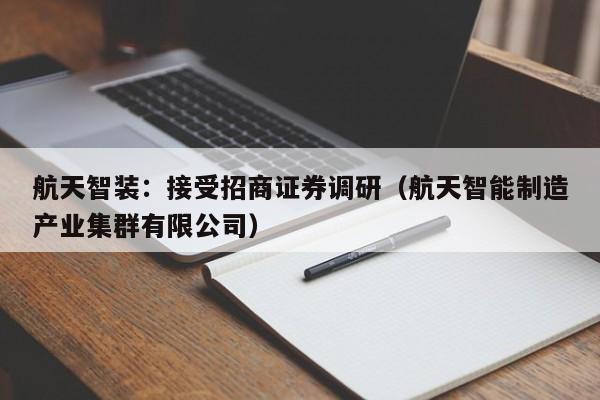 航天智装：接受招商证券调研（航天智能制造产业集群有限公司）