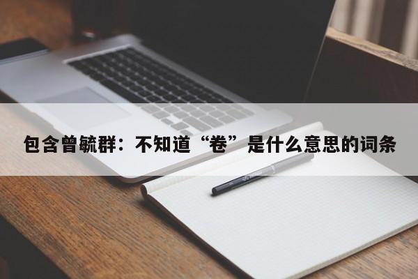 包含曾毓群：不知道“卷”是什么意思的词条
