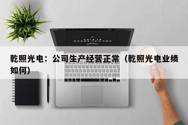 乾照光电：公司生产经营正常（乾照光电业绩如何）