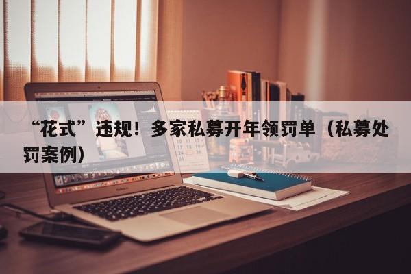 “花式”违规！多家私募开年领罚单（私募处罚案例）