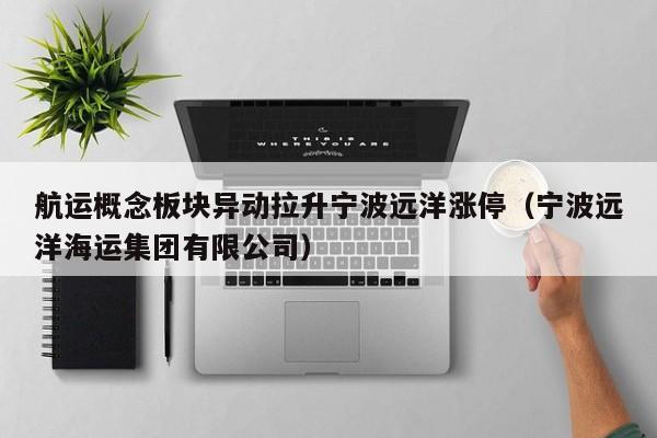 航运概念板块异动拉升宁波远洋涨停（宁波远洋海运集团有限公司）