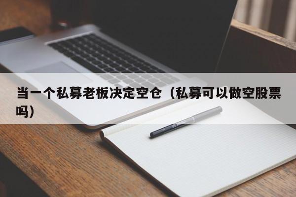 当一个私募老板决定空仓（私募可以做空股票吗）