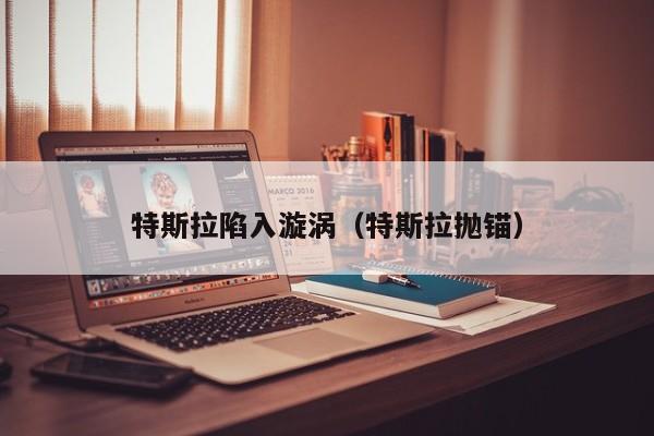 特斯拉陷入漩涡（特斯拉抛锚）