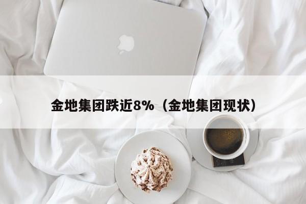 金地集团跌近8%（金地集团现状）