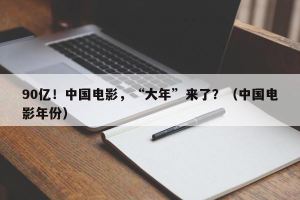 90亿！中国电影，“大年”来了？（中国电影年份）