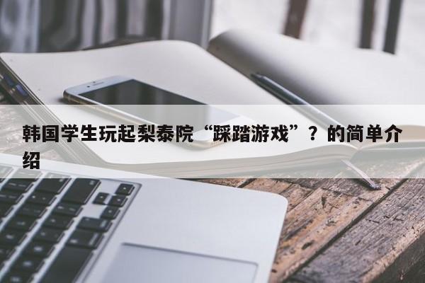 韩国学生玩起梨泰院“踩踏游戏”？的简单介绍