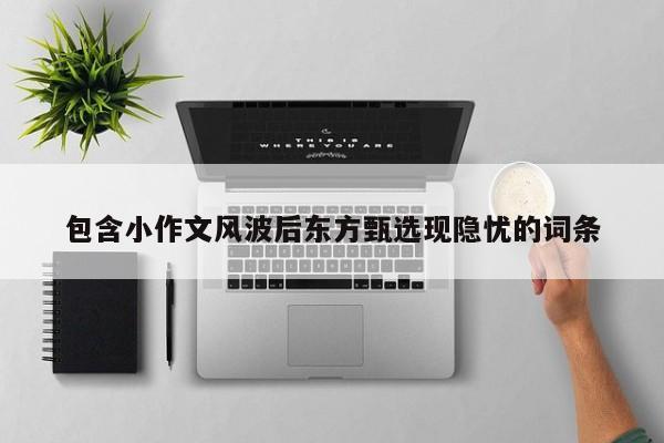 包含小作文风波后东方甄选现隐忧的词条