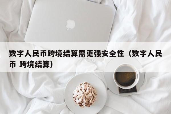 数字人民币跨境结算需更强安全性（数字人民币 跨境结算）