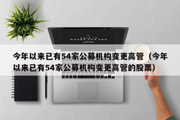 今年以来已有54家公募机构变更高管（今年以来已有54家公募机构变更高管的股票）
