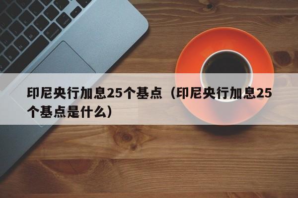 印尼央行加息25个基点（印尼央行加息25个基点是什么）